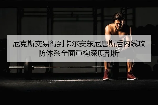 尼克斯交易得到卡尔安东尼唐斯后内线攻防体系全面重构深度剖析